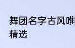 舞团名字古风唯美 舞团名字古风唯美精选