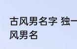 古风男名字 独一无二的好听男名字古风男名