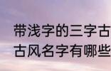 带浅字的三字古风名字 带浅字的三字古风名字有哪些