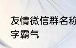 友情微信群名称大全 适合友谊的群名字霸气