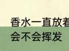 香水一直放着会挥发吗 香水一直放着会不会挥发