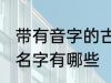 带有音字的古风名字 带有音字的古风名字有哪些