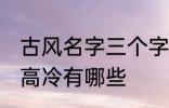 古风名字三个字高冷 古风名字三个字高冷有哪些