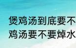 煲鸡汤到底要不要焯水然后炒 制作煲鸡汤要不要焯水