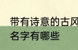 带有诗意的古风名字 带有诗意的古风名字有哪些