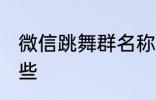 微信跳舞群名称 微信跳舞群名称有哪些