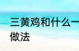 三黄鸡和什么一起煲汤好 三黄鸡煲汤做法