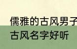 儒雅的古风男子的名字 男生起个什么古风名字好听