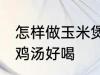 怎样做玉米煲鸡汤好喝 如何做玉米煲鸡汤好喝