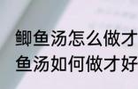 鲫鱼汤怎么做才好吃汤才比较好喝 鲫鱼汤如何做才好吃汤才比较好喝