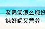 老鸭汤怎么炖好喝又营养 老鸭汤如何炖好喝又营养