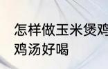 怎样做玉米煲鸡汤好喝 如何做玉米煲鸡汤好喝