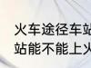 火车途径车站可以上车吗 火车途径车站能不能上火呢