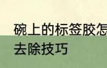 碗上的标签胶怎么去除 碗上的标签胶去除技巧