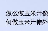 怎么做玉米汁像外面卖的一样好喝 如何做玉米汁像外面卖的一样好喝