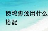 煲鸭脚汤用什么煲好 煲鸭脚汤的最佳搭配