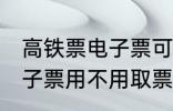 高铁票电子票可以不取票吗 高铁票电子票用不用取票