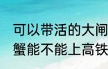 可以带活的大闸蟹上高铁吗 活的大闸蟹能不能上高铁