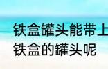 铁盒罐头能带上飞机吗 飞机能不能带铁盒的罐头呢