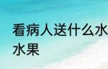 看病人送什么水果吉利 看病人送哪些水果