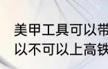 美甲工具可以带上高铁吗 美甲工具可以不可以上高铁